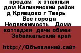 продам 2-х этажный дом,Калининский район,д.Кривцово(г.Тверь) - Все города Недвижимость » Дома, коттеджи, дачи обмен   . Забайкальский край